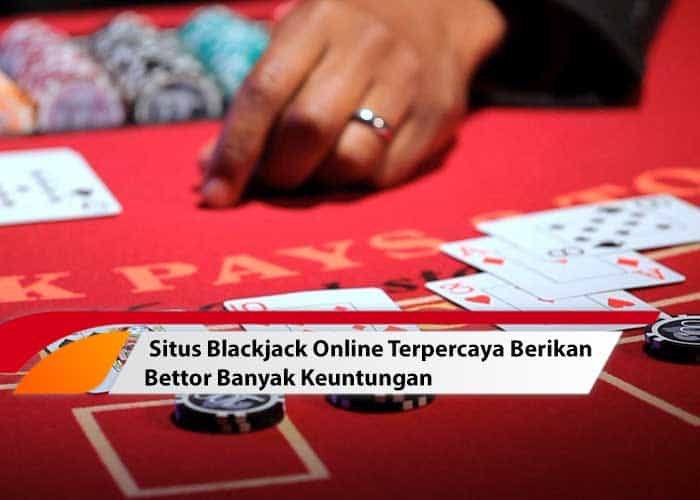 Situs Blackjack Online Terpercaya Berikan Bettor Banyak Keuntungan